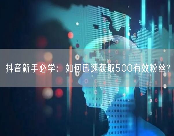 抖音新手必学：如何迅速获取500有效粉丝?