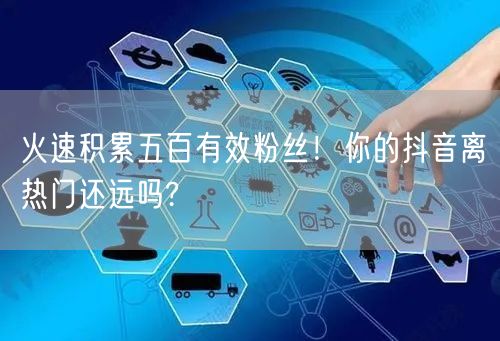 火速积累五百有效粉丝！你的抖音离热门还远吗?