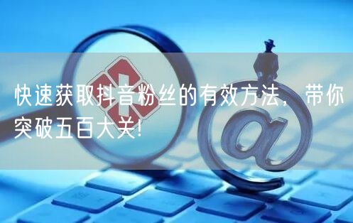 快速获取抖音粉丝的有效方法，带你突破五百大关!