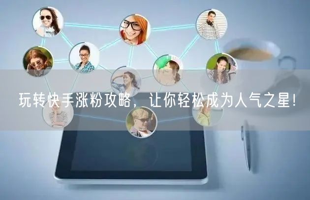 玩转快手涨粉攻略，让你轻松成为人气之星！