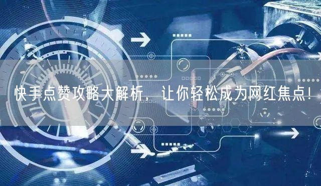 快手点赞攻略大解析，让你轻松成为网红焦点！