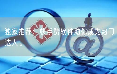 独家推荐：快手赞软件助你成为热门达人。