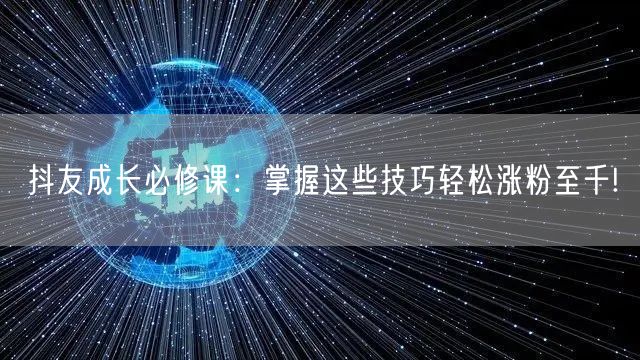抖友成长必修课：掌握这些技巧轻松涨粉至千!